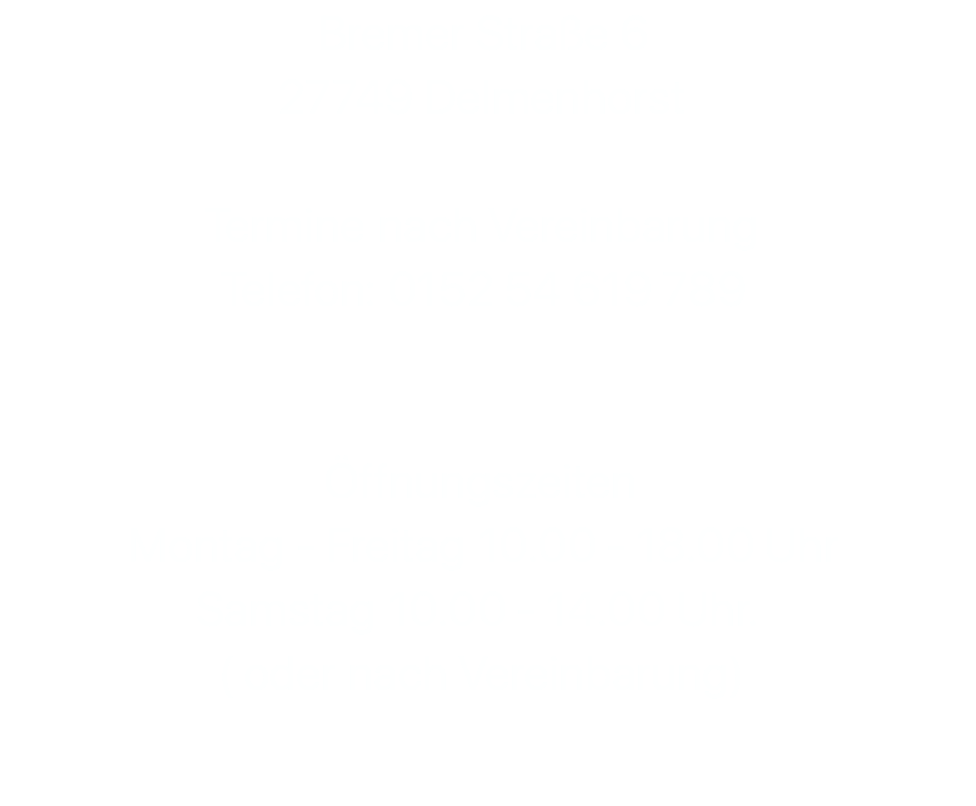 Bremer Straße 6 27749 Delmenhorst  Termine nach Vereinbarung Telefon: 0152 54 619 789   Öffnungszeiten Montag - Freitag 10.00 - 18.00 Uhr Samstag 10.00 - 14.00 Uhr.  ( oder nach Vereinbarung)