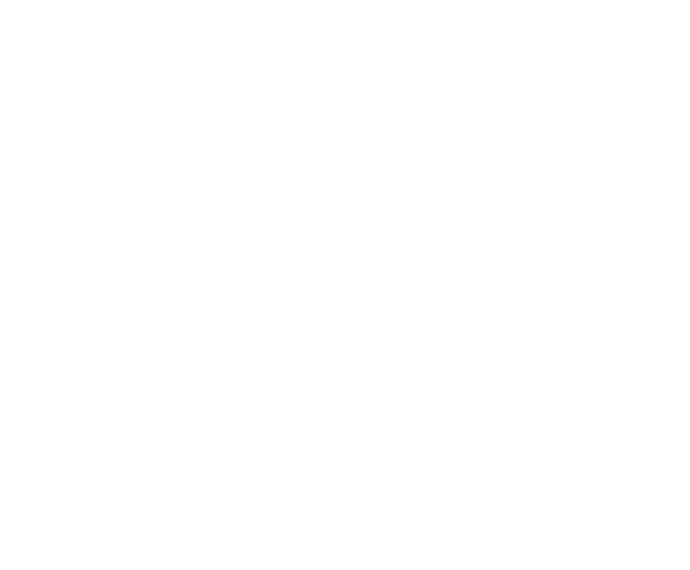Bremer Straße 6 27749 Delmenhorst  Termine nach Vereinbarung Telefon: 0152 54 619 789   Öffnungszeiten Montag - Freitag 10.00 - 18.00 Uhr Samstag 10.00 - 18.00 Uhr.