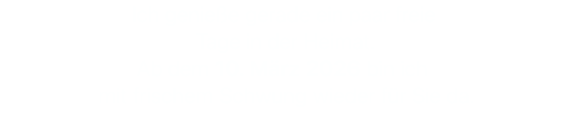 Ich genieße gerade ein paar freie  Tage in der Heimat. Ab dem 10. März 2026 bin ich  mit frischem Schwung wieder für Sie da.