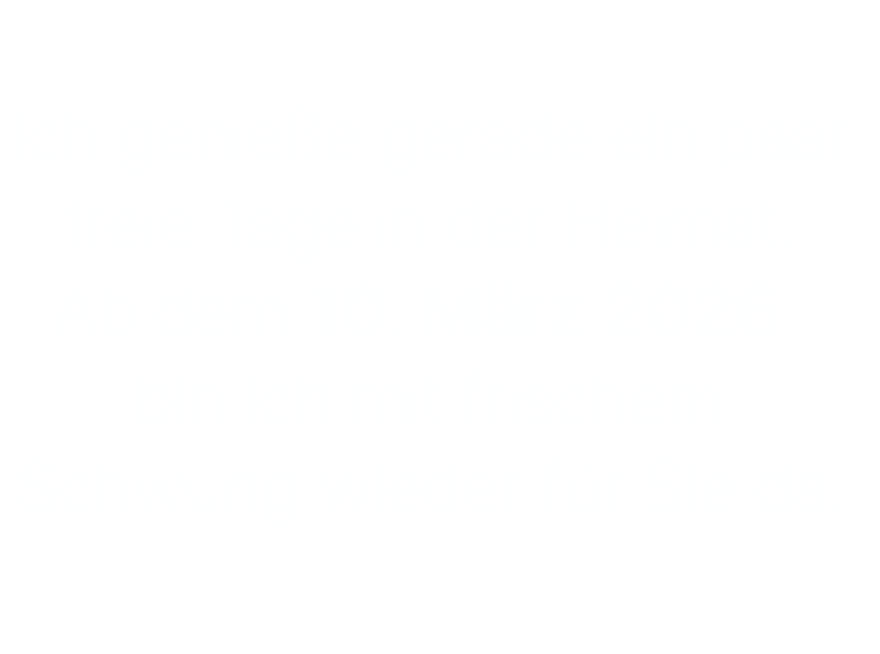  Ich genieße gerade ein paar freie Tage in der Heimat. Ab dem 10. März 2026  bin ich mit frischem Schwung wieder für Sie da.